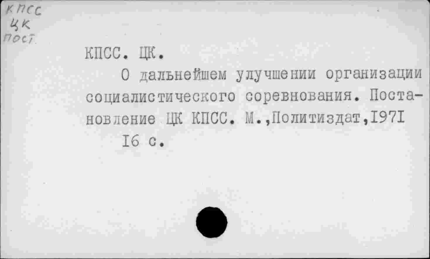 ﻿КПСС
пос?
КПСС. ЦК.
О дальнейшем улучшении организации социалистического соревнования. Постановление ЦК КПСС. М.,Политиздат,1971 16 с.